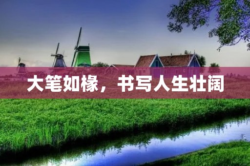 大笔如椽,书写人生壮阔 大笔如椽,书写人生壮阔