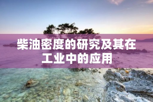 柴油密度的研究及其在工业中的应用 柴油密度的研究及其在工业中的应用