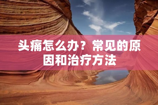 头痛怎么办?常见的原因和治疗方法 头痛怎么办?常见的原因和治疗方法