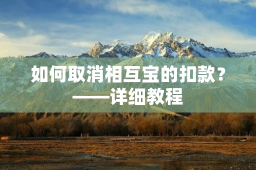 如何取消相互宝的扣款？——详细教程