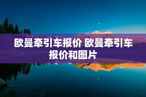 欧曼牵引车报价 欧曼牵引车报价和图片