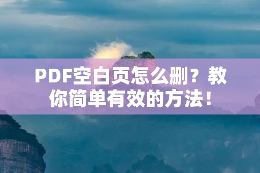 PDF空白页怎么删?教你简单有效的方法! PDF空白页怎么删?教你简单有效的方法!
