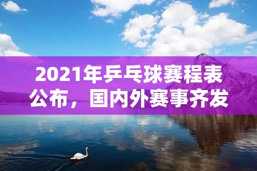 2021年乒乓球赛程表公布，国内外赛事齐发，球迷翘首以待