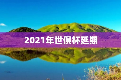2021年世俱杯延期：对世界足球的影响及原因分析