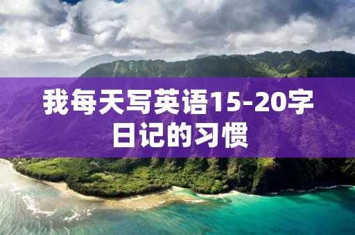 我每天写英语15-20字日记的习惯 我每天写英语15-20字日记的习惯