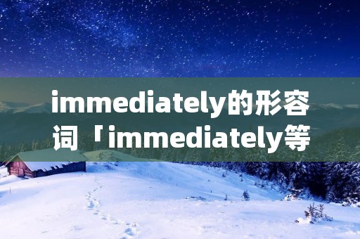 immediately的形容词「immediately等于什么词组」