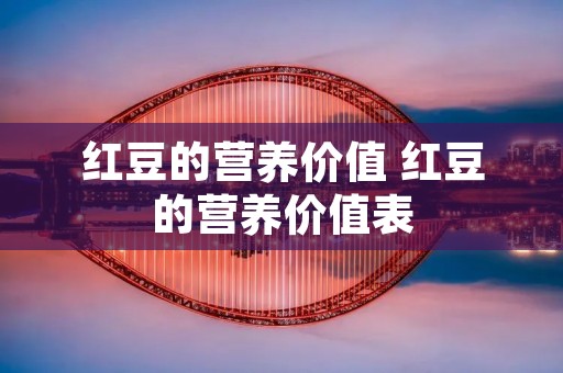 红豆的营养价值 红豆的营养价值表 红豆的营养价值 红豆的营养价值表