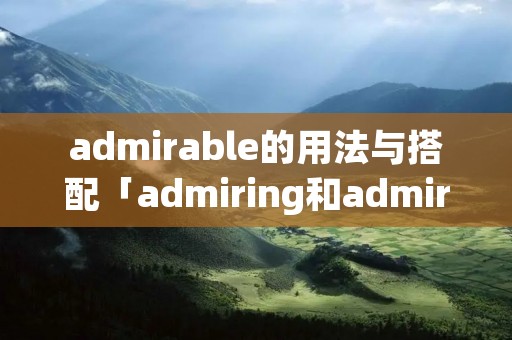 admirable的用法与搭配「admiring和admirable用法」