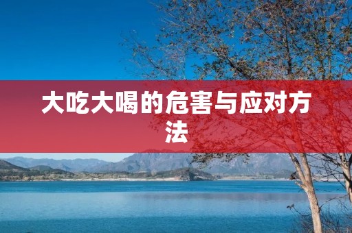 大吃大喝的危害与应对方法 大吃大喝的危害与应对方法