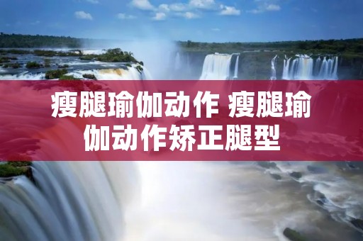 瘦腿瑜伽动作 瘦腿瑜伽动作矫正腿型
