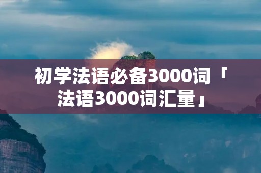 初学法语必备3000词「法语3000词汇量」 初学法语必备3000词「法语3000词汇量」