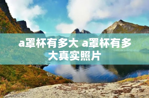 a罩杯有多大 a罩杯有多大真实照片 a罩杯有多大 a罩杯有多大真实照片