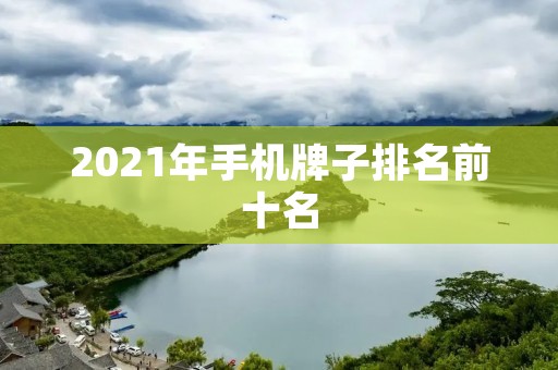 2021年手机牌子排名前十名 2021年手机牌子排名前十名