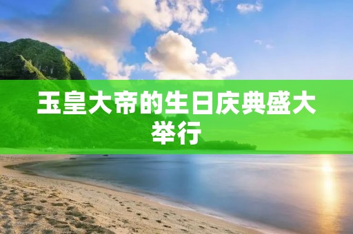 玉皇大帝的生日庆典盛大举行 玉皇大帝的生日庆典盛大举行