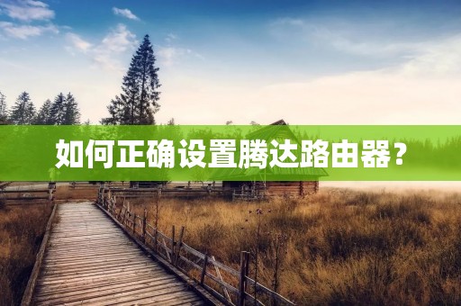 如何正确设置腾达路由器? 如何正确设置腾达路由器?