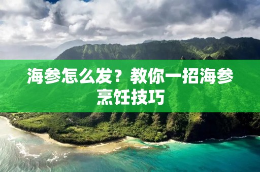 海参怎么发？教你一招海参烹饪技巧