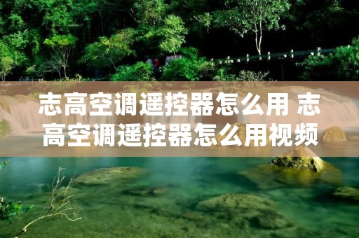 志高空调遥控器怎么用 志高空调遥控器怎么用视频