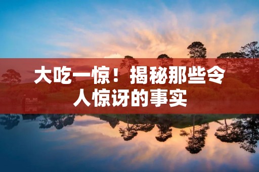 大吃一惊！揭秘那些令人惊讶的事实