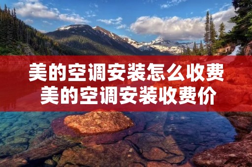 美的空调安装怎么收费 美的空调安装收费价格表2021