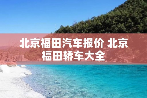 北京福田汽车报价 北京福田轿车大全 北京福田汽车报价 北京福田轿车大全