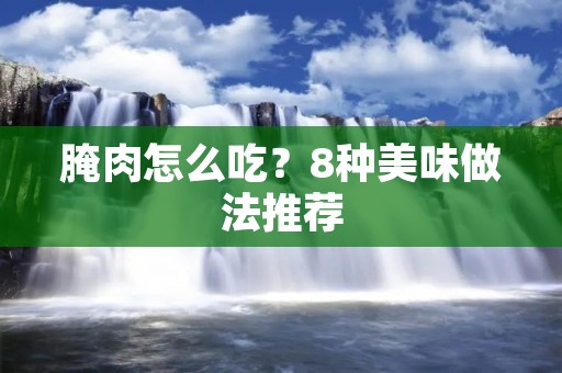 腌肉怎么吃?8种美味做法推荐 腌肉怎么吃?8种美味做法推荐