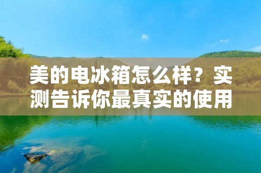 美的电冰箱怎么样？实测告诉你最真实的使用感受