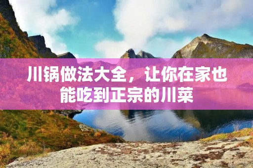 川锅做法大全,让你在家也能吃到正宗的川菜 川锅做法大全,让你在家也能吃到正宗的川菜