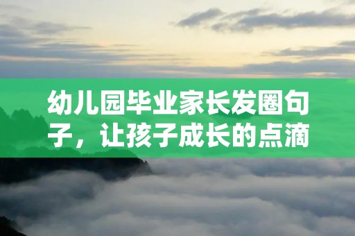 幼儿园毕业家长发圈句子，让孩子成长的点滴留下永恒的回忆