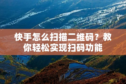 快手怎么扫描二维码?教你轻松实现扫码功能 快手怎么扫描二维码?教你轻松实现扫码功能