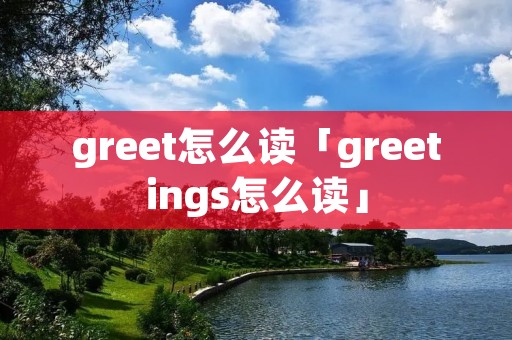 greet怎么读「greetings怎么读」