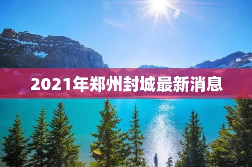2021年郑州封城最新消息：全城进入紧急状态
