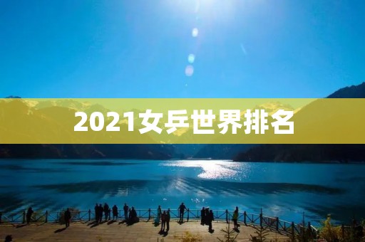 2021女乒世界排名:中国女乒遥遥领先,日本女乒崛起 2021女乒世界排名:中国女乒遥遥领先,日本女乒崛起