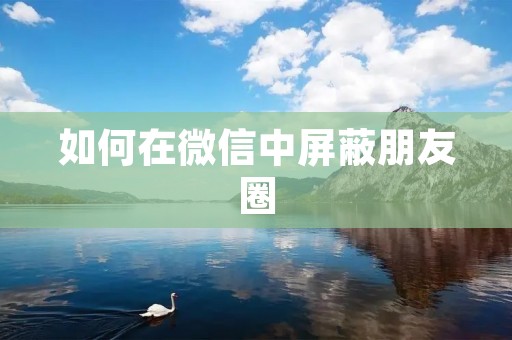 如何在微信中屏蔽朋友圈 如何在微信中屏蔽朋友圈