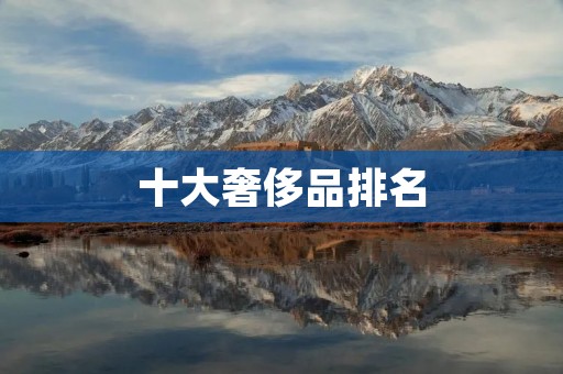 十大奢侈品排名:揭秘你不知道的奢侈品牌