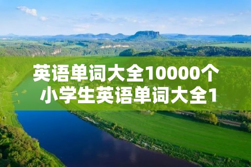 英语单词大全10000个 小学生英语单词大全10000个 英语单词大全10000个 小学生英语单词大全10000个