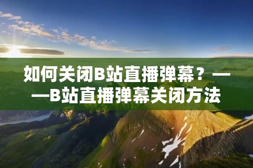 如何关闭B站直播弹幕?——B站直播弹幕关闭方法详解 如何关闭B站直播弹幕?——B站直播弹幕关闭方法详解