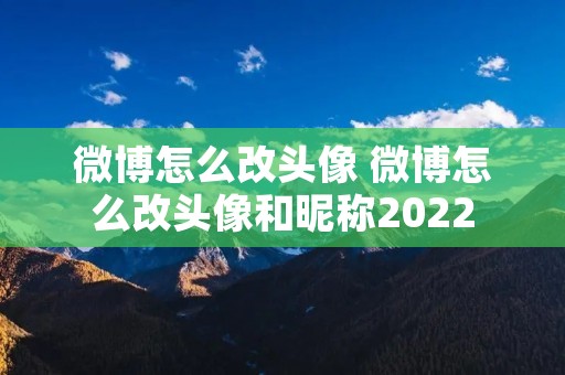 微博怎么改头像 微博怎么改头像和昵称2022