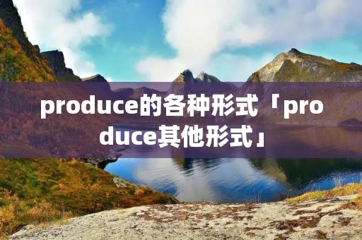 produce的各种形式「produce其他形式」 produce的各种形式「produce其他形式」