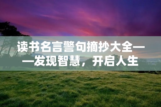 读书名言警句摘抄大全——发现智慧,开启人生 读书名言警句摘抄大全——发现智慧,开启人生
