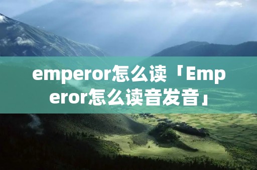 emperor怎么读「Emperor怎么读音发音」