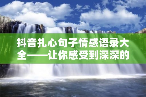 抖音扎心句子情感语录大全——让你感受到深深的情感共鸣