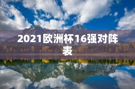 2021欧洲杯16强对阵表 2021欧洲杯16强对阵表