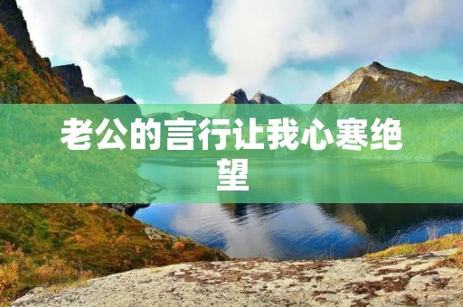 老公的言行让我心寒绝望