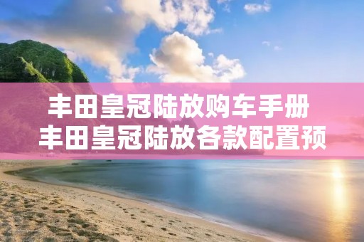 丰田皇冠陆放购车手册 丰田皇冠陆放各款配置预售价 丰田皇冠陆放购车手册 丰田皇冠陆放各款配置预售价