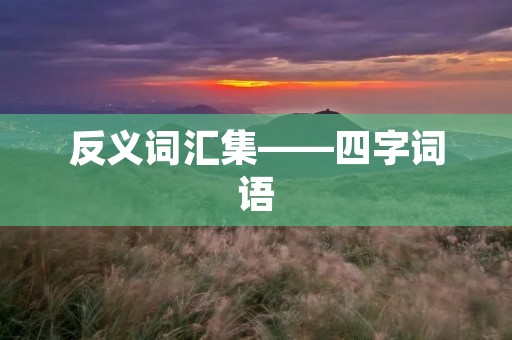 反义词汇集——四字词语 反义词汇集——四字词语
