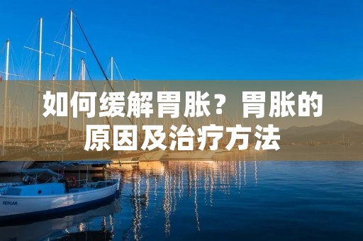 如何缓解胃胀?胃胀的原因及治疗方法 如何缓解胃胀?胃胀的原因及治疗方法