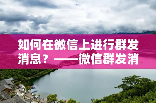 如何在微信上进行群发消息?——微信群发消息的详细教程 如何在微信上进行群发消息?——微信群发消息的详细教程