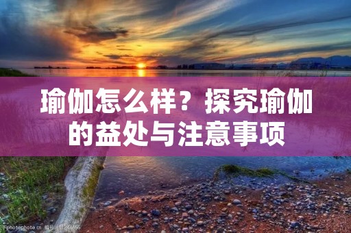 瑜伽怎么样?探究瑜伽的益处与注意事项 瑜伽怎么样?探究瑜伽的益处与注意事项