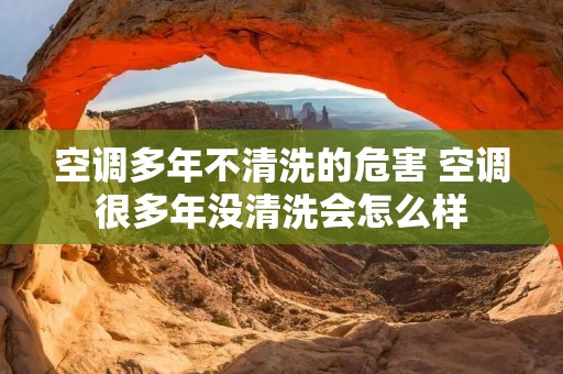 空调多年不清洗的危害 空调很多年没清洗会怎么样 空调多年不清洗的危害 空调很多年没清洗会怎么样