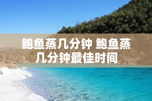 鲍鱼蒸几分钟 鲍鱼蒸几分钟最佳时间